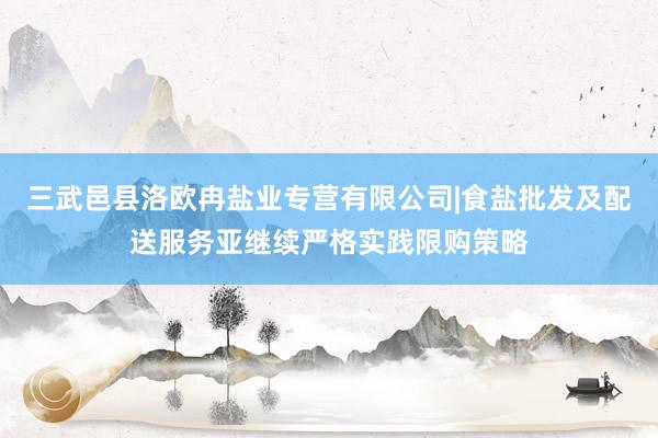 三武邑县洛欧冉盐业专营有限公司|食盐批发及配送服务亚继续严格实践限购策略