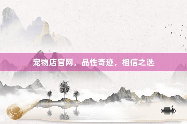 宠物店官网，品性奇迹，相信之选